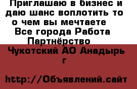 Приглашаю в бизнес и даю шанс воплотить то, о чем вы мечтаете!  - Все города Работа » Партнёрство   . Чукотский АО,Анадырь г.